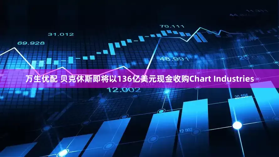 万生优配 贝克休斯即将以136亿美元现金收购Chart Industries