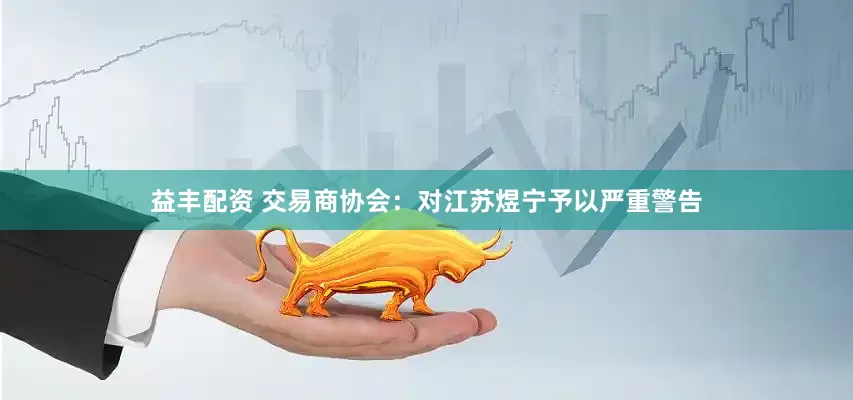 益丰配资 交易商协会：对江苏煜宁予以严重警告