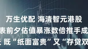 万生优配 海清智元港股IPO：递表前夕估值暴涨数倍推手成立仅2天 既“纸面富贵”又“存贷双高”财务真实性几何？