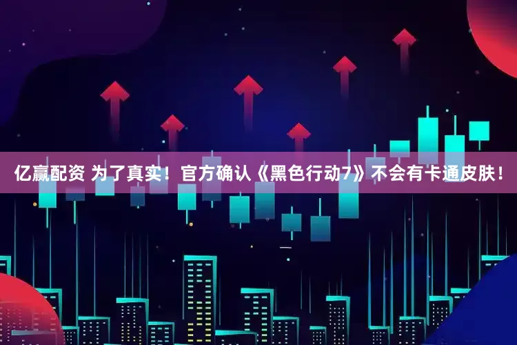 亿赢配资 为了真实！官方确认《黑色行动7》不会有卡通皮肤！