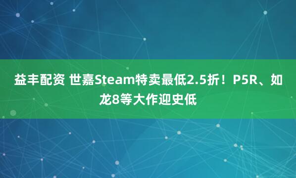 益丰配资 世嘉Steam特卖最低2.5折！P5R、如龙8等大作迎史低