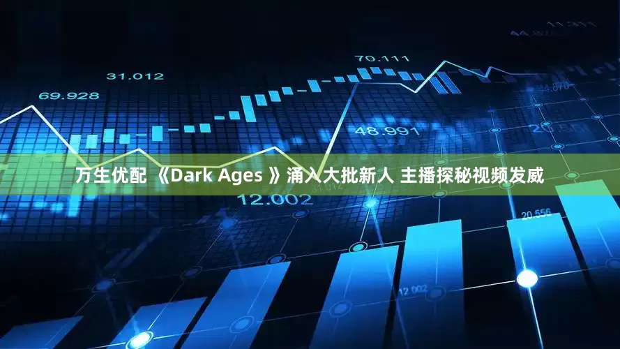 万生优配 《Dark Ages 》涌入大批新人 主播探秘视频发威