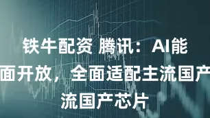 铁牛配资 腾讯：AI能力全面开放，全面适配主流国产芯片