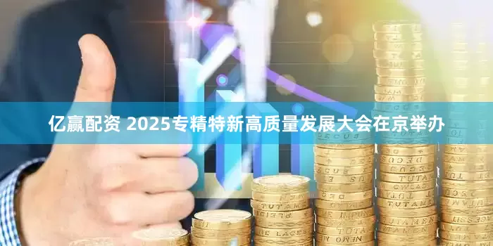 亿赢配资 2025专精特新高质量发展大会在京举办