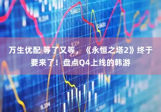 万生优配 等了又等，《永恒之塔2》终于要来了！盘点Q4上线的韩游