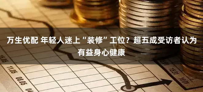万生优配 年轻人迷上“装修”工位？超五成受访者认为有益身心健康