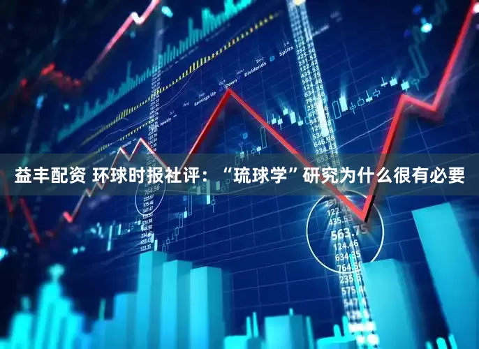 益丰配资 环球时报社评：“琉球学”研究为什么很有必要