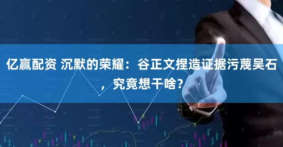 亿赢配资 沉默的荣耀：谷正文捏造证据污蔑吴石，究竟想干啥？