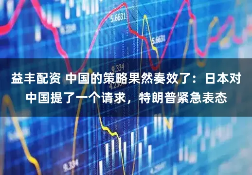 益丰配资 中国的策略果然奏效了：日本对中国提了一个请求，特朗普紧急表态