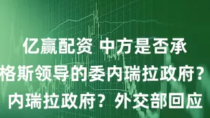 亿赢配资 中方是否承认罗德里格斯领导的委内瑞拉政府？外交部回应