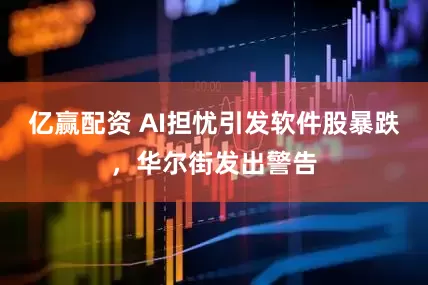 亿赢配资 AI担忧引发软件股暴跌，华尔街发出警告