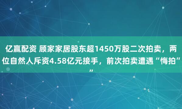 亿赢配资 顾家家居股东超1450万股二次拍卖,两位自然人斥资4.58亿元接手,前次拍卖遭遇“悔拍”