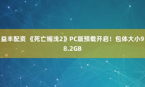 益丰配资 《死亡搁浅2》PC版预载开启！包体大小98.2GB