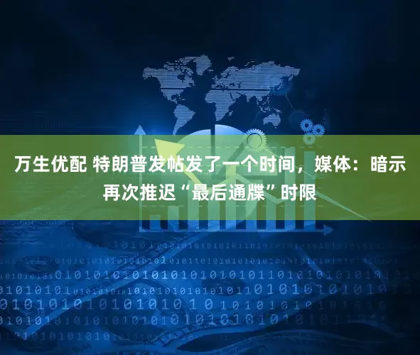 万生优配 特朗普发帖发了一个时间,媒体:暗示再次推迟“最后通牒”时限