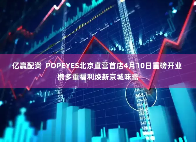 亿赢配资 POPEYES北京直营首店4月10日重磅开业 携多重福利焕新京城味蕾