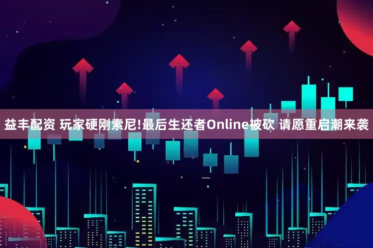 益丰配资 玩家硬刚索尼!最后生还者Online被砍 请愿重启潮来袭