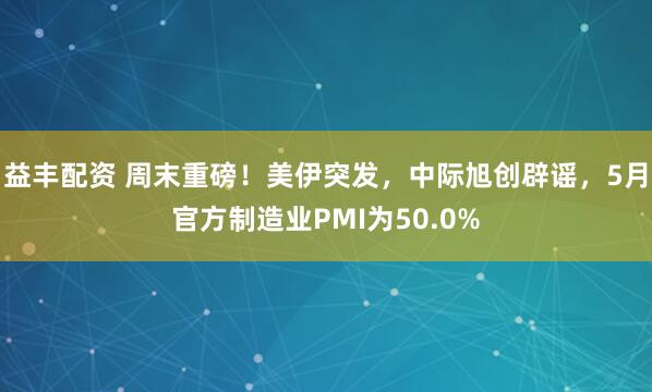 益丰配资 周末重磅！美伊突发，中际旭创辟谣，5月官方制造业PMI为50.0%