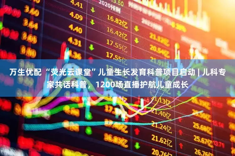 万生优配 “荧光云课堂”儿童生长发育科普项目启动 | 儿科专家共话科普,1200场直播护航儿童成长