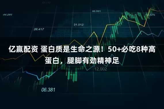 亿赢配资 蛋白质是生命之源！50+必吃8种高蛋白，腿脚有劲精神足