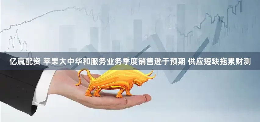 亿赢配资 苹果大中华和服务业务季度销售逊于预期 供应短缺拖累财测