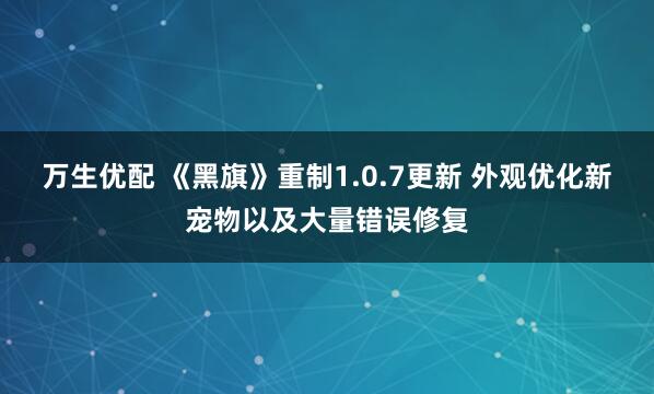 万生优配 《黑旗》重制1.0.7更新 外观优化新宠物以及大量错误修复