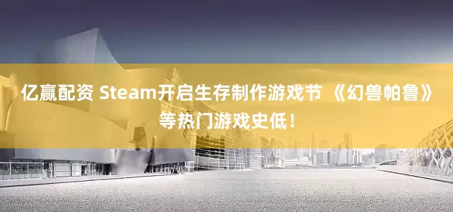 亿赢配资 Steam开启生存制作游戏节 《幻兽帕鲁》等热门游戏史低！