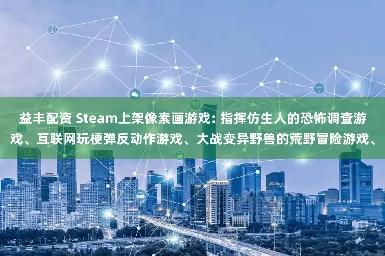 益丰配资 Steam上架像素画游戏: 指挥仿生人的恐怖调查游戏、互联网玩梗弹反动作游戏、大战变异野兽的荒野冒险游戏、